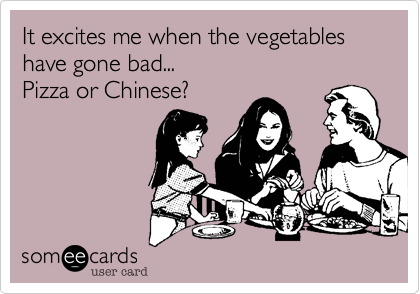 It excites me when the vegetables have gone bad...
Pizza or Chinese?