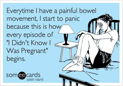 Everytime I have a painful bowel
movement, I start to panic
because this is how
every episode of
"I Didn't Know I
Was Pregnant"
begins.