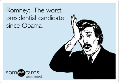 Romney:  The worst
presidential candidate
since Obama.