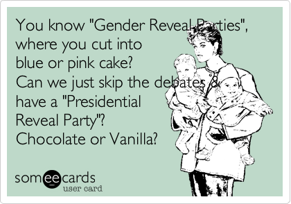 You know "Gender Reveal Parties",
where you cut into
blue or pink cake?
Can we just skip the debates &
have a "Presidential
Reveal Party"?
Chocolate or Vanilla?