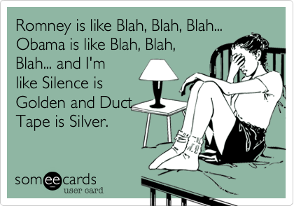 Romney is like Blah, Blah, Blah...
Obama is like Blah, Blah,
Blah... and I'm
like Silence is
Golden and Duct
Tape is Silver.