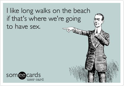 I like long walks on the beach if that's where we're going to have sex.