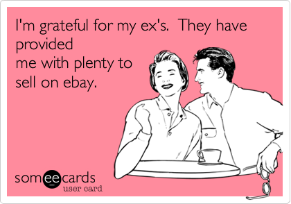 I'm grateful for my ex's.  They have provided
me with plenty to
sell on ebay.