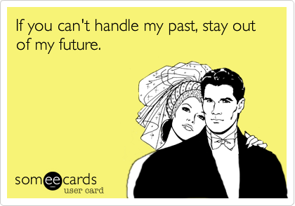 If you can't handle my past, stay out of my future.