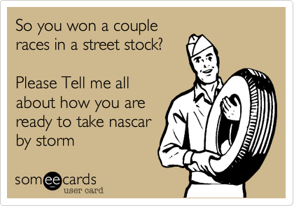 So you won a couple
races in a street stock?

Please Tell me all
about how you are
ready to take nascar
by storm