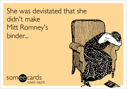 She was devistated that she 
didn't make 
Mitt Romney's
binder...