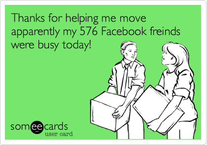 Thanks for helping me move apparently my 576 Facebook freinds were busy today!