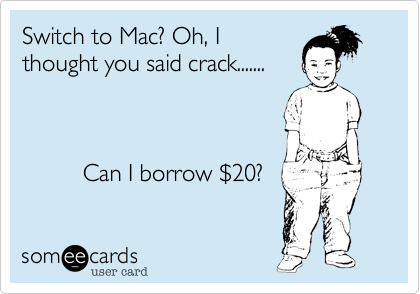 Switch to Mac? Oh, I 
thought you said crack.......                     


         
         Can I borrow $20?