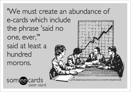 "We must create an abundance of 
e-cards which include
the phrase 'said no
one, ever,'" 
said at least a
hundred
morons.
