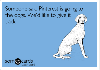 Someone said Pinterest is going to the dogs. We'd like to give it
back. 