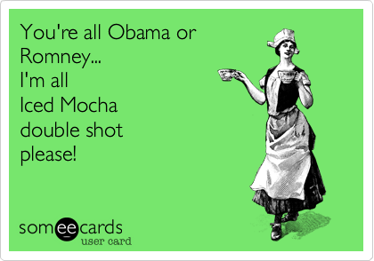 You're all Obama or
Romney...
I'm all 
Iced Mocha 
double shot
please!