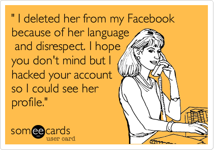 " I deleted her from my Facebook because of her language
 and disrespect. I hope
you don't mind but I
hacked your account 
so I could see her 
profile."