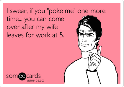 I swear, if you "poke me" one more time... you can come
over after my wife
leaves for work at 5.