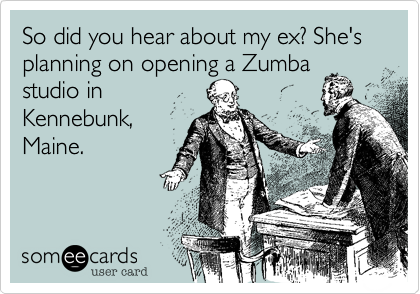 So did you hear about my ex? She's planning on opening a Zumba
studio in
Kennebunk,
Maine.
