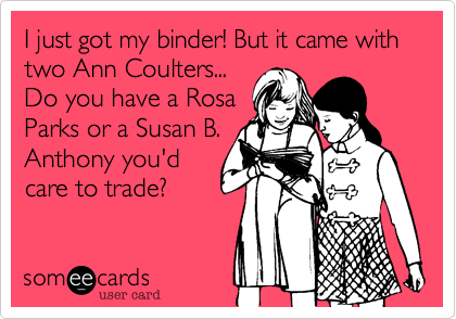 I just got my binder! But it came with two Ann Coulters...
Do you have a Rosa
Parks or a Susan B.
Anthony you'd
care to trade?
