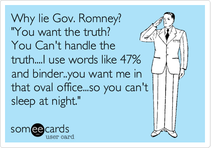 Why lie Gov. Romney?
"You want the truth? 
You Can't handle the
truth....I use words like 47%
and binder..you want me in
that oval office...so you can't
sleep at night."