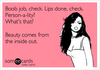 Boob job, check. Lips done, check. Person-a-lity? 
What's that?

Beauty comes from 
the inside out.