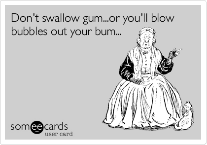Don't swallow gum...or you'll blow bubbles out your bum...
