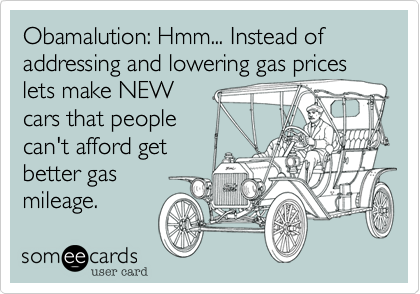 Obamalution: Hmm... Instead of addressing and lowering gas prices lets make NEW
cars that people
can't afford get
better gas
mileage. 