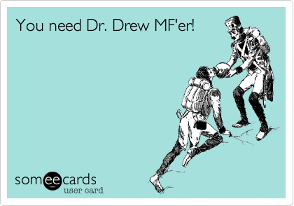 You need Dr. Drew MF'er!