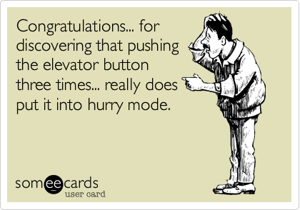 Congratulations... for
discovering that pushing
the elevator button
three times... really does
put it into hurry mode.