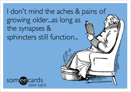 I don't mind the aches & pains of
growing older...as long as
the synapses &
sphincters still function...