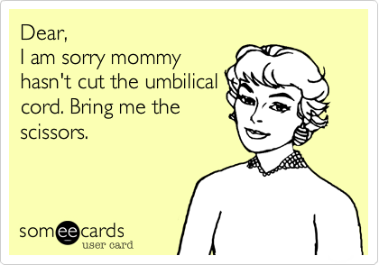 Dear,
I am sorry mommy
hasn't cut the umbilical
cord. Bring me the
scissors.