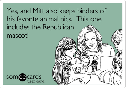 Yes, and Mitt also keeps binders of his favorite animal pics.  This one includes the Republican
mascot!