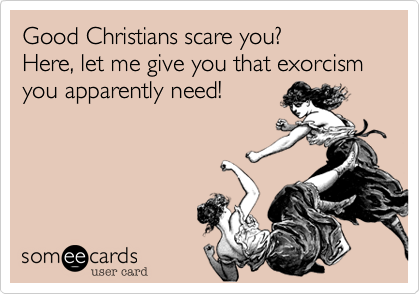 Good Christians scare you?  
Here, let me give you that exorcism you apparently need!