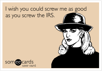 I wish you could screw me as good as you screw the IRS.