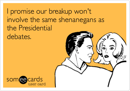 I promise our breakup won't involve the same shenanegans as the Presidential
debates.
