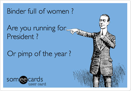 Binder full of women ?  

Are you running for
President ?

Or pimp of the year ?