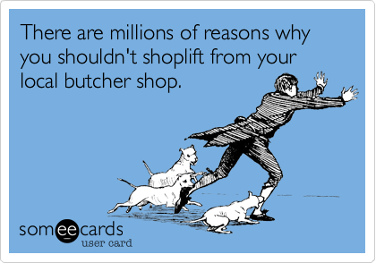 There are millions of reasons why you shouldn't shoplift from your local butcher shop.
