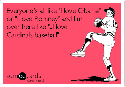 Everyone's all like "I love Obama"
or "I love Romney" and I'm
over here like "..I love 
Cardinals baseball"