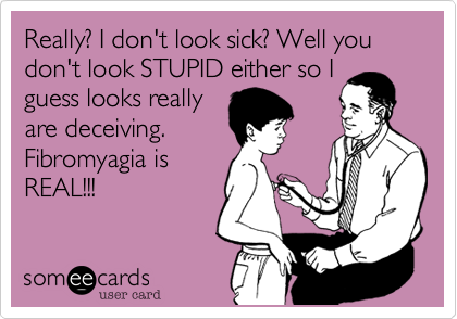 Really? I don't look sick? Well you don't look STUPID either so I
guess looks really
are deceiving. 
Fibromyagia is
REAL!!!