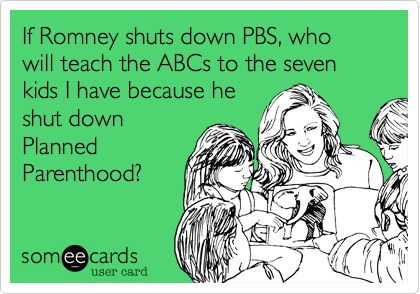 If Romney shuts down PBS, who will teach the ABCs to the seven kids I have because he
shut down
Planned
Parenthood?