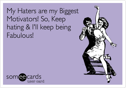 My Haters are my Biggest
Motivators! So, Keep
hating & I'll keep being
Fabulous!