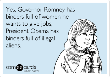 Yes, Governor Romney has
binders full of women he 
wants to give jobs,
President Obama has
binders full of illegal
aliens.