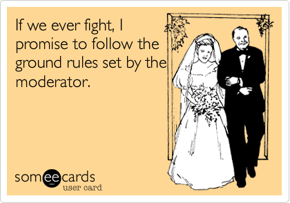 If we ever fight, I
promise to follow the
ground rules set by the
moderator.