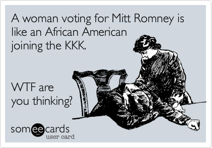 A woman voting for Mitt Romney is like an African American
joining the KKK.  


WTF are
you thinking? 