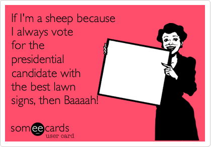 If I'm a sheep because
I always vote
for the
presidential
candidate with
the best lawn
signs, then Baaaah!