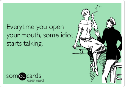 

Everytime you open
your mouth, some idiot
starts talking.