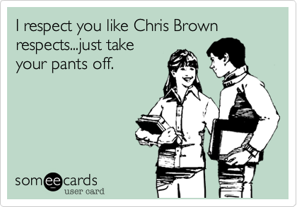 I respect you like Chris Brown respects...just take
your pants off.