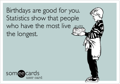 Birthdays are good for you.
Statistics show that people
who have the most live
the longest.