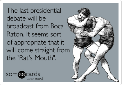 The last presidential
debate will be
broadcast from Boca
Raton. It seems sort
of appropriate that it
will come straight from
the "Rat's Mouth".