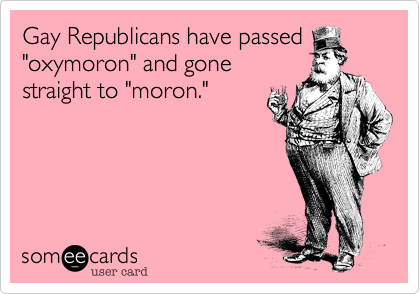 Gay Republicans have passed
"oxymoron" and gone
straight to "moron."