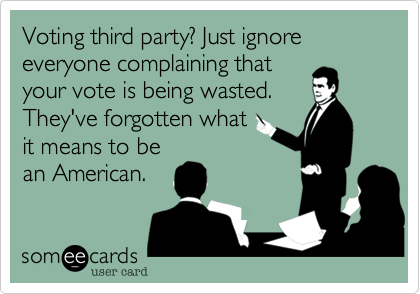 Voting third party? Just ignore everyone complaining that 
your vote is being wasted.
They've forgotten what
it means to be
an American.