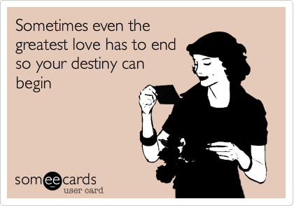 Sometimes even the
greatest love has to end
so your destiny can
begin