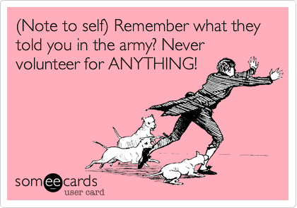 (Note to self) Remember what they told you in the army? Never volunteer for ANYTHING!