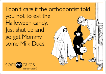 I don't care if the orthodontist told you not to eat the
Halloween candy.
Just shut up and
go get Mommy
some Milk Duds.